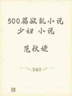 500篇欲乱小说少妇 小说